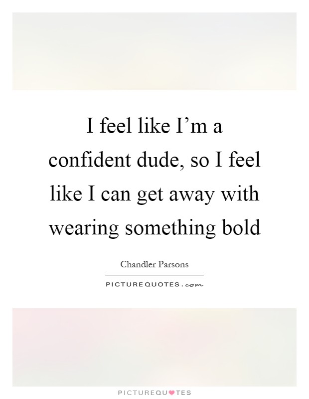 I feel like I'm a confident dude, so I feel like I can get away with wearing something bold Picture Quote #1