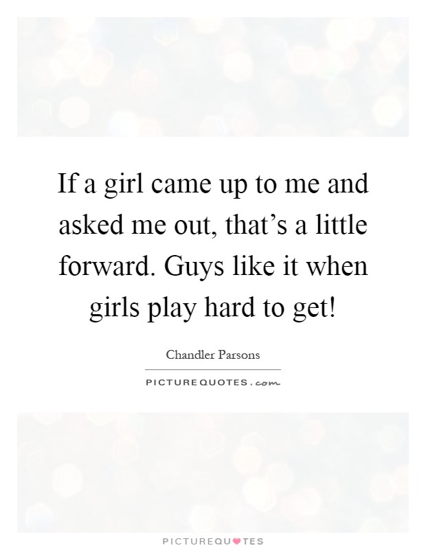 If a girl came up to me and asked me out, that's a little forward. Guys like it when girls play hard to get! Picture Quote #1