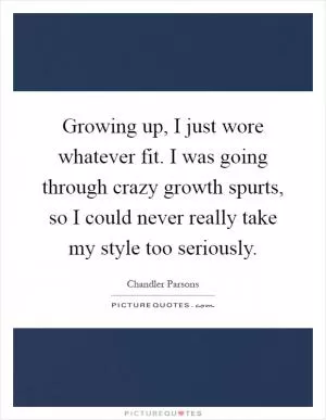 Growing up, I just wore whatever fit. I was going through crazy growth spurts, so I could never really take my style too seriously Picture Quote #1