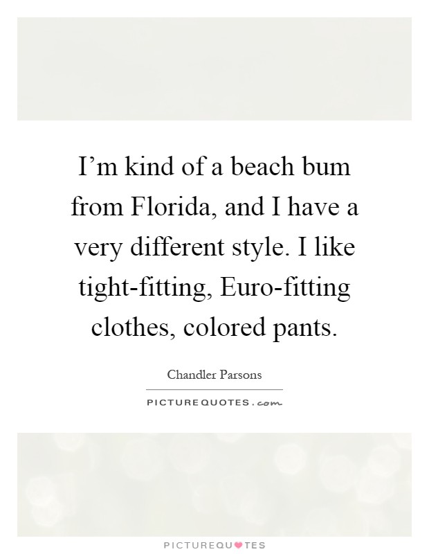 I'm kind of a beach bum from Florida, and I have a very different style. I like tight-fitting, Euro-fitting clothes, colored pants Picture Quote #1