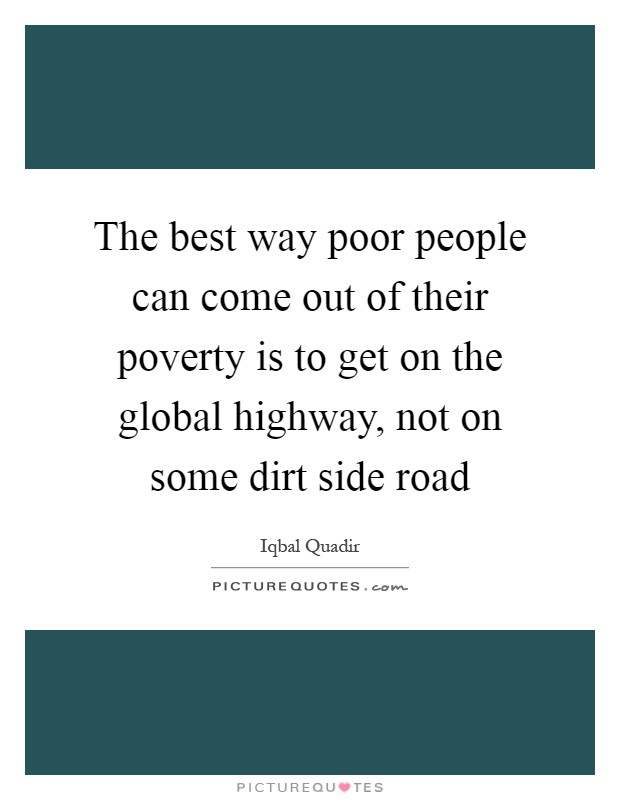 The best way poor people can come out of their poverty is to get on the global highway, not on some dirt side road Picture Quote #1