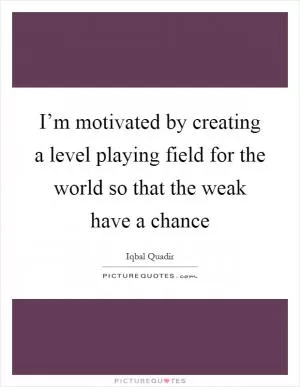 I’m motivated by creating a level playing field for the world so that the weak have a chance Picture Quote #1