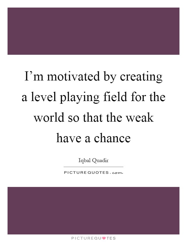 I'm motivated by creating a level playing field for the world so that the weak have a chance Picture Quote #1