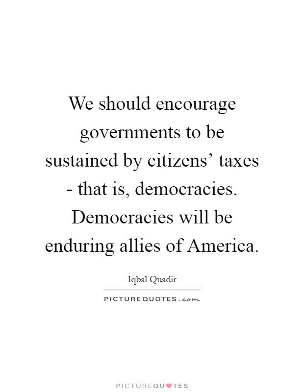 We should encourage governments to be sustained by citizens' taxes - that is, democracies. Democracies will be enduring allies of America Picture Quote #1