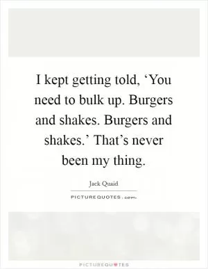 I kept getting told, ‘You need to bulk up. Burgers and shakes. Burgers and shakes.’ That’s never been my thing Picture Quote #1