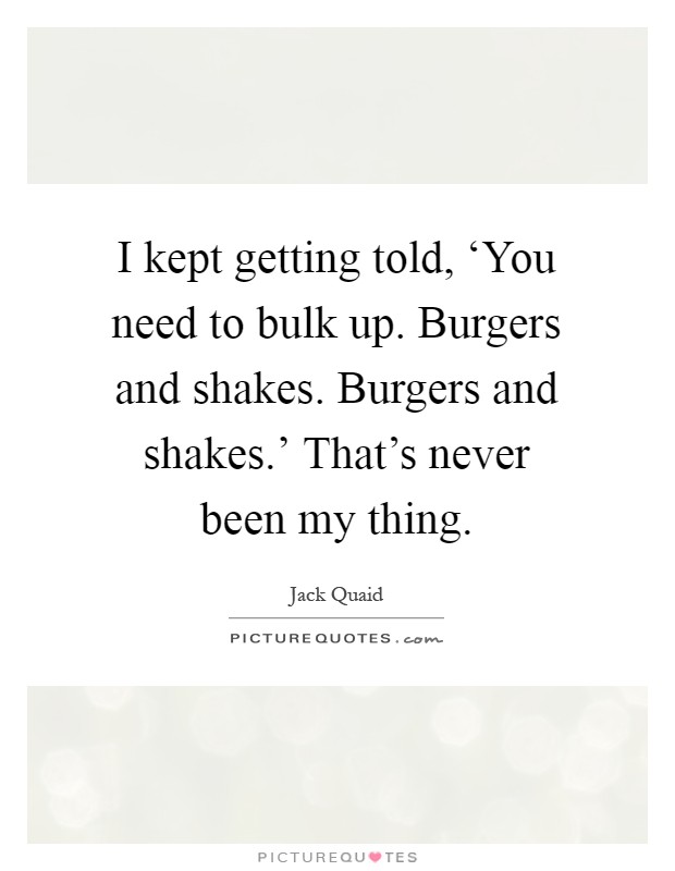 I kept getting told, ‘You need to bulk up. Burgers and shakes. Burgers and shakes.' That's never been my thing Picture Quote #1