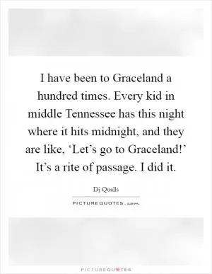 I have been to Graceland a hundred times. Every kid in middle Tennessee has this night where it hits midnight, and they are like, ‘Let’s go to Graceland!’ It’s a rite of passage. I did it Picture Quote #1