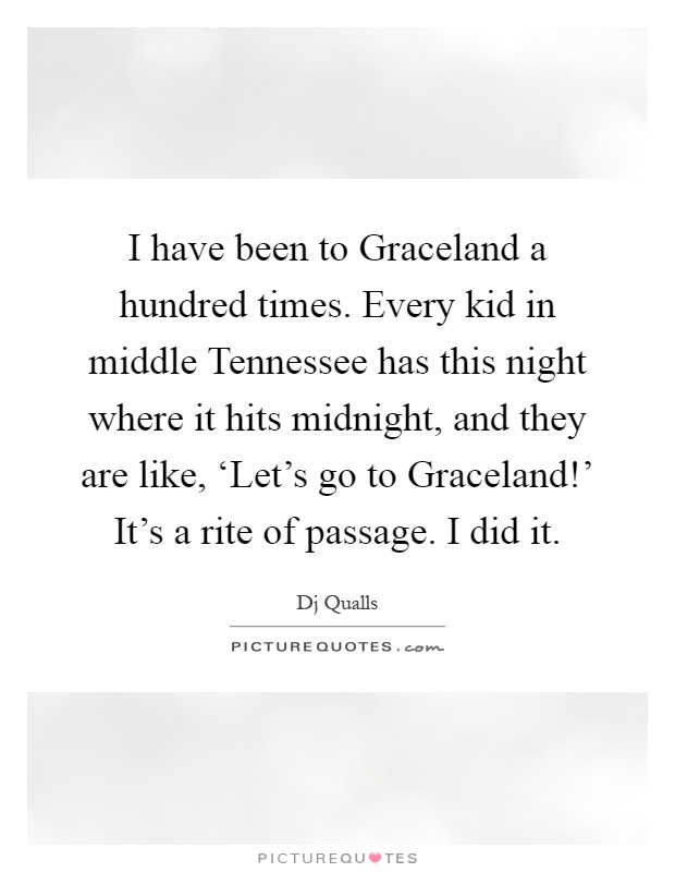 I have been to Graceland a hundred times. Every kid in middle Tennessee has this night where it hits midnight, and they are like, ‘Let's go to Graceland!' It's a rite of passage. I did it Picture Quote #1