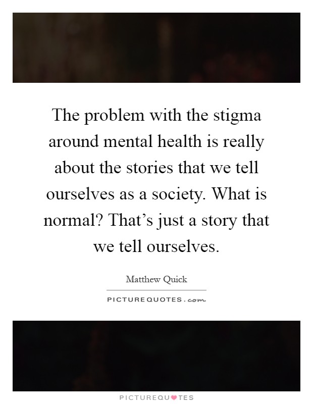 The problem with the stigma around mental health is really about the stories that we tell ourselves as a society. What is normal? That's just a story that we tell ourselves Picture Quote #1