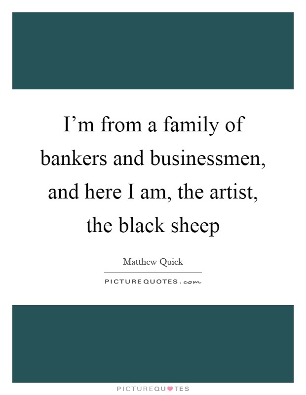 I'm from a family of bankers and businessmen, and here I am, the artist, the black sheep Picture Quote #1