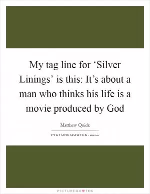 My tag line for ‘Silver Linings’ is this: It’s about a man who thinks his life is a movie produced by God Picture Quote #1