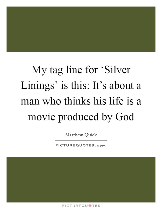 My tag line for ‘Silver Linings' is this: It's about a man who thinks his life is a movie produced by God Picture Quote #1