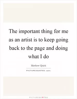 The important thing for me as an artist is to keep going back to the page and doing what I do Picture Quote #1
