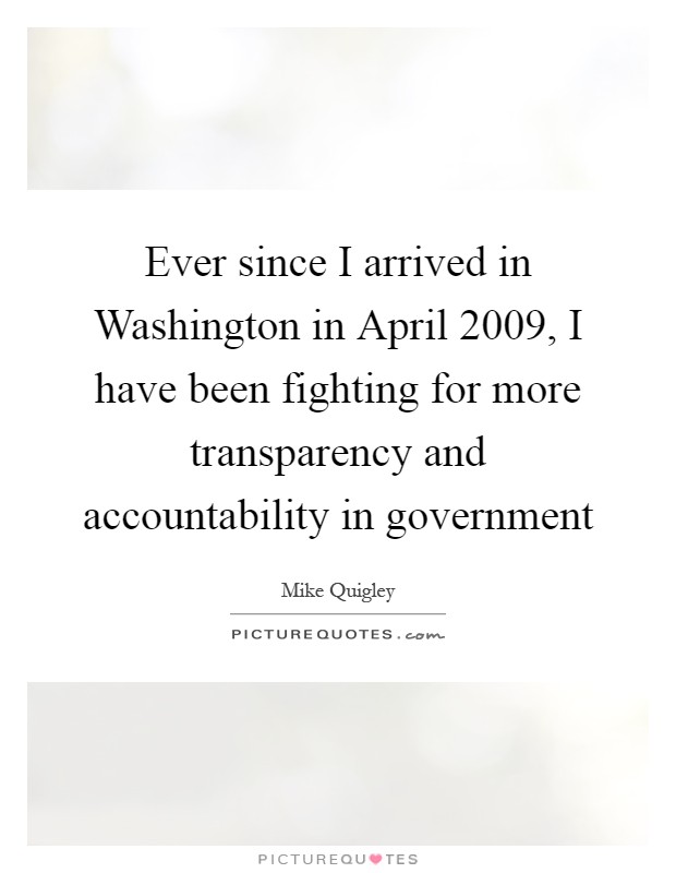 Ever since I arrived in Washington in April 2009, I have been fighting for more transparency and accountability in government Picture Quote #1