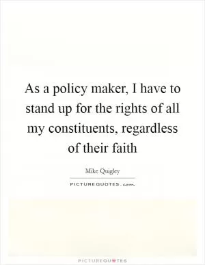 As a policy maker, I have to stand up for the rights of all my constituents, regardless of their faith Picture Quote #1