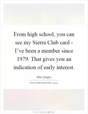 From high school, you can see my Sierra Club card - I’ve been a member since 1979. That gives you an indication of early interest Picture Quote #1
