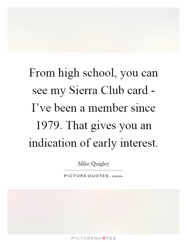 From high school, you can see my Sierra Club card - I've been a member since 1979. That gives you an indication of early interest Picture Quote #1