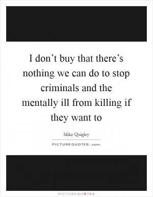 I don’t buy that there’s nothing we can do to stop criminals and the mentally ill from killing if they want to Picture Quote #1
