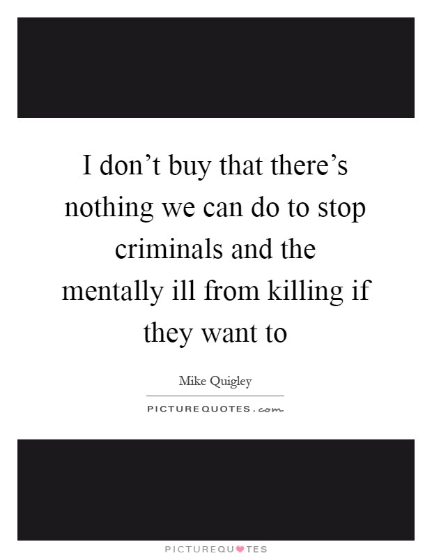 I don't buy that there's nothing we can do to stop criminals and the mentally ill from killing if they want to Picture Quote #1