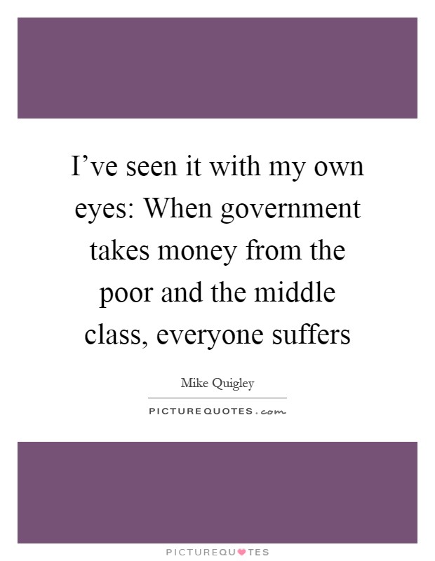I've seen it with my own eyes: When government takes money from the poor and the middle class, everyone suffers Picture Quote #1
