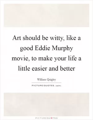Art should be witty, like a good Eddie Murphy movie, to make your life a little easier and better Picture Quote #1
