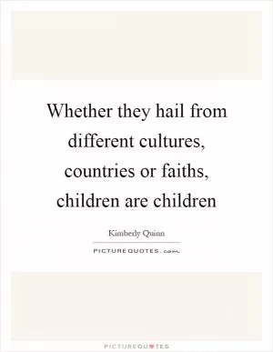 Whether they hail from different cultures, countries or faiths, children are children Picture Quote #1
