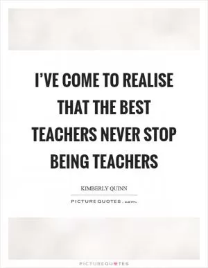 I’ve come to realise that the best teachers never stop being teachers Picture Quote #1
