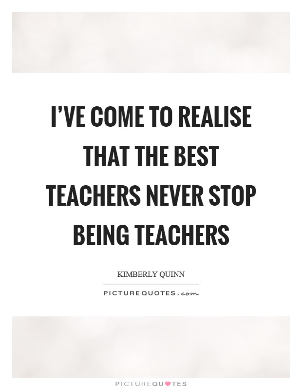 I've come to realise that the best teachers never stop being teachers Picture Quote #1
