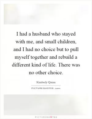 I had a husband who stayed with me, and small children, and I had no choice but to pull myself together and rebuild a different kind of life. There was no other choice Picture Quote #1