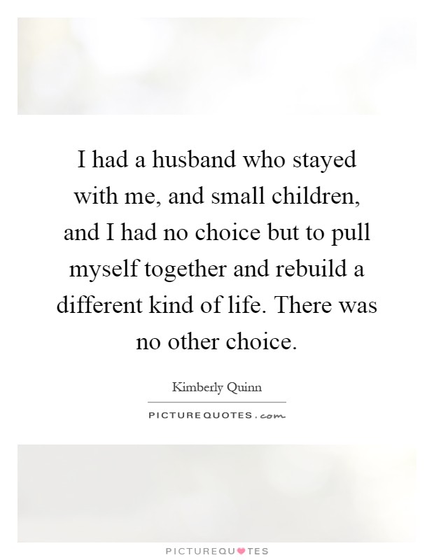 I had a husband who stayed with me, and small children, and I had no choice but to pull myself together and rebuild a different kind of life. There was no other choice Picture Quote #1
