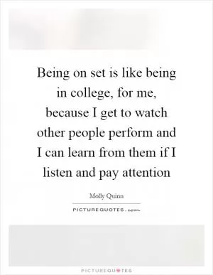 Being on set is like being in college, for me, because I get to watch other people perform and I can learn from them if I listen and pay attention Picture Quote #1