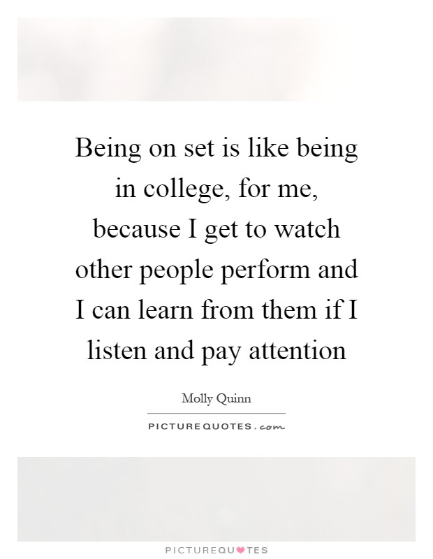 Being on set is like being in college, for me, because I get to watch other people perform and I can learn from them if I listen and pay attention Picture Quote #1