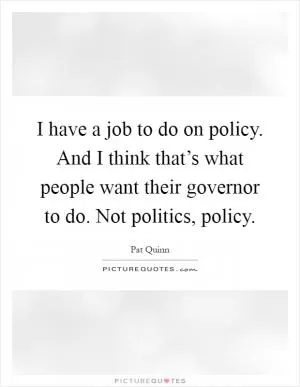I have a job to do on policy. And I think that’s what people want their governor to do. Not politics, policy Picture Quote #1