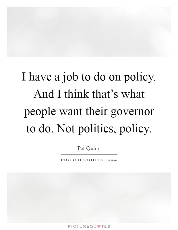 I have a job to do on policy. And I think that's what people want their governor to do. Not politics, policy Picture Quote #1