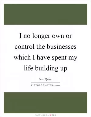 I no longer own or control the businesses which I have spent my life building up Picture Quote #1