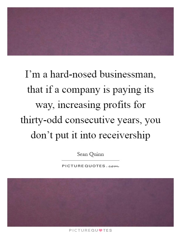I'm a hard-nosed businessman, that if a company is paying its way, increasing profits for thirty-odd consecutive years, you don't put it into receivership Picture Quote #1