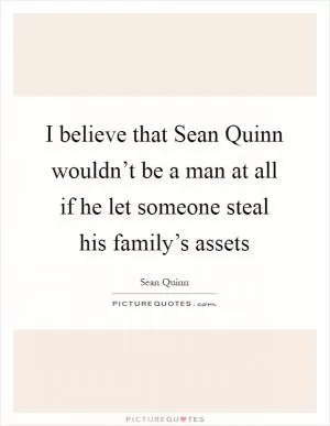 I believe that Sean Quinn wouldn’t be a man at all if he let someone steal his family’s assets Picture Quote #1