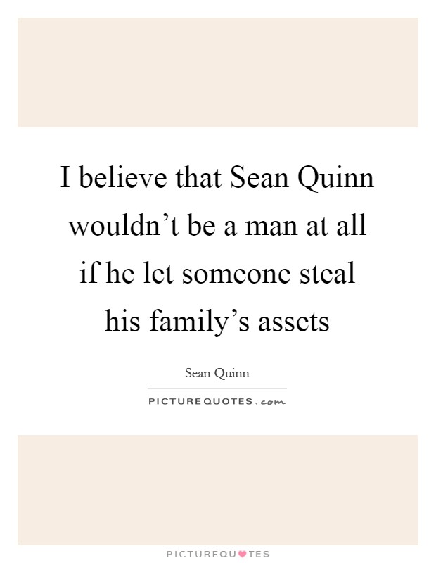 I believe that Sean Quinn wouldn't be a man at all if he let someone steal his family's assets Picture Quote #1