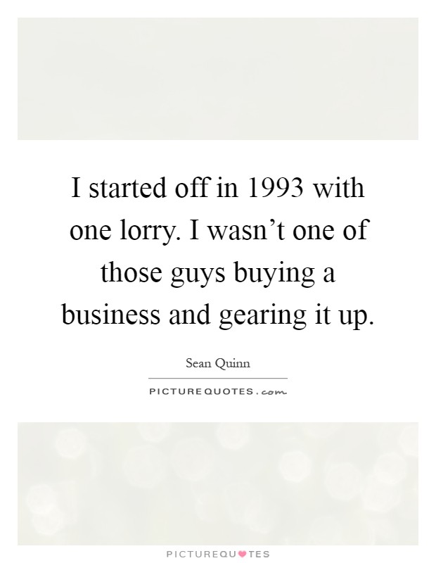 I started off in 1993 with one lorry. I wasn't one of those guys buying a business and gearing it up Picture Quote #1
