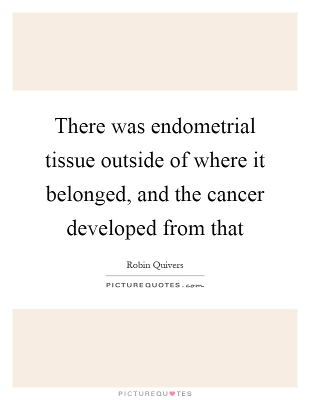 There was endometrial tissue outside of where it belonged, and the cancer developed from that Picture Quote #1
