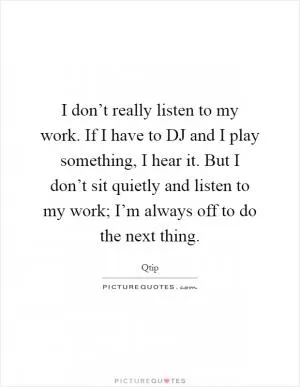 I don’t really listen to my work. If I have to DJ and I play something, I hear it. But I don’t sit quietly and listen to my work; I’m always off to do the next thing Picture Quote #1