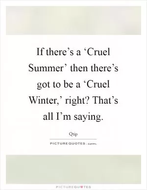If there’s a ‘Cruel Summer’ then there’s got to be a ‘Cruel Winter,’ right? That’s all I’m saying Picture Quote #1