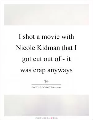 I shot a movie with Nicole Kidman that I got cut out of - it was crap anyways Picture Quote #1