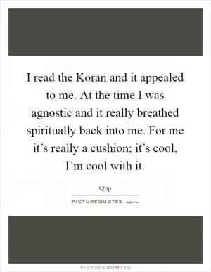 I read the Koran and it appealed to me. At the time I was agnostic and it really breathed spiritually back into me. For me it’s really a cushion; it’s cool, I’m cool with it Picture Quote #1