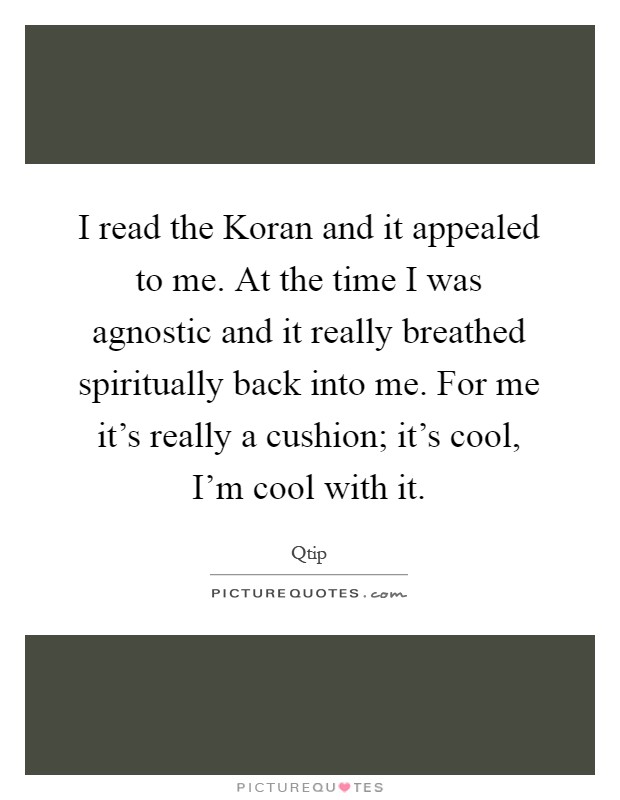 I read the Koran and it appealed to me. At the time I was agnostic and it really breathed spiritually back into me. For me it's really a cushion; it's cool, I'm cool with it Picture Quote #1