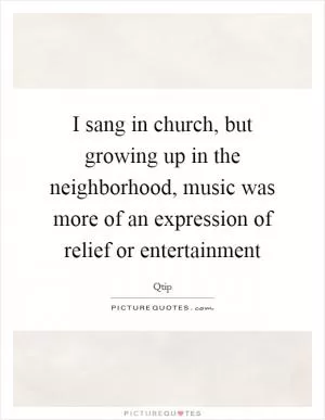 I sang in church, but growing up in the neighborhood, music was more of an expression of relief or entertainment Picture Quote #1