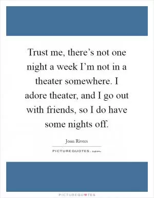 Trust me, there’s not one night a week I’m not in a theater somewhere. I adore theater, and I go out with friends, so I do have some nights off Picture Quote #1