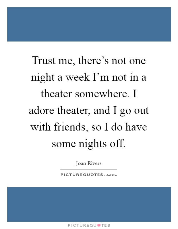 Trust me, there's not one night a week I'm not in a theater somewhere. I adore theater, and I go out with friends, so I do have some nights off Picture Quote #1
