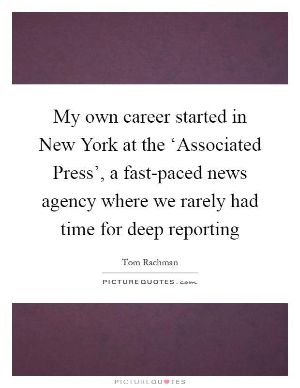 My own career started in New York at the ‘Associated Press', a fast-paced news agency where we rarely had time for deep reporting Picture Quote #1