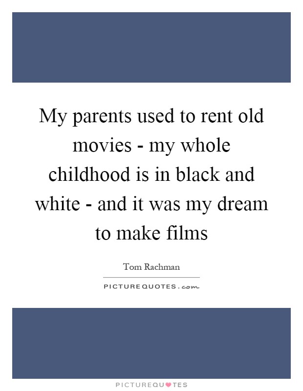My parents used to rent old movies - my whole childhood is in black and white - and it was my dream to make films Picture Quote #1